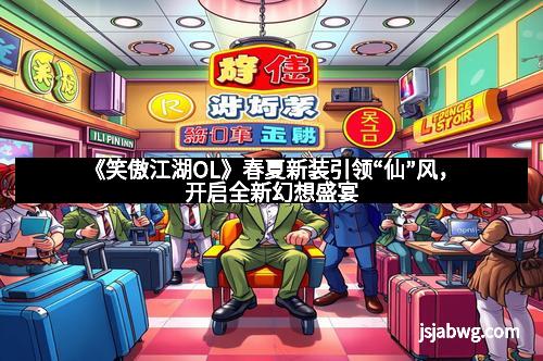 《笑傲江湖OL》春夏新装引领“仙”风，开启全新幻想盛宴