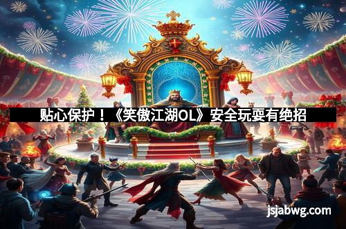 贴心保护！《笑傲江湖OL》安全玩耍有绝招